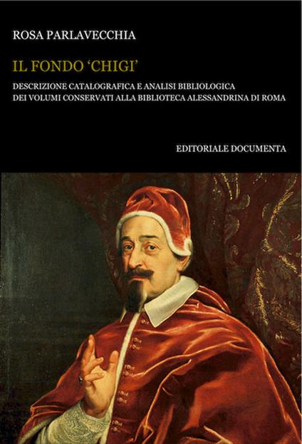 Il Fondo «Chigi». Descrizione catalografica e analisi bibliologica dei volumi conservati alla Biblioteca Alessandrina di Roma - Rosa Parlavecchia - copertina