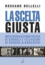 La scelta giusta. Mezzo secolo di storia politica, di giornali e televisioni, di banche & banchieri