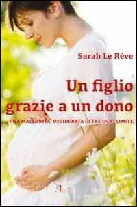 Un figlio grazie a un dono. Una maternità desiderata oltre ogni limite - Sara Le Reve - copertina