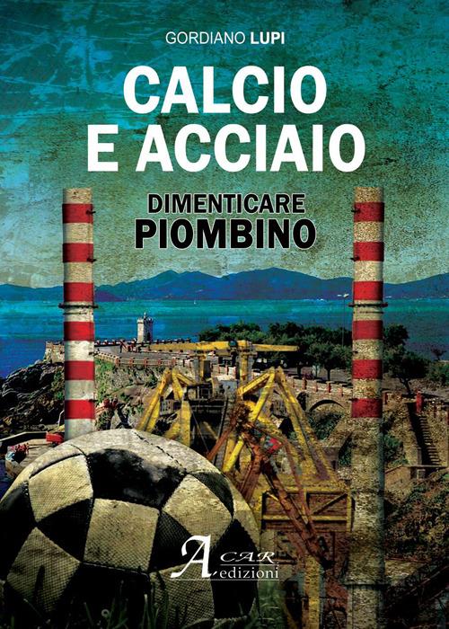 Calcio e acciaio. Dimenticare Piombino - Gordiano Lupi - copertina