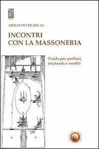 Incontro con la massoneria. Guida per profani, iniziandi e neofiti - Arnaldo Francia - copertina