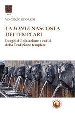 La fonte nascosta dei Templari. Luoghi di iniziazione e radici della tradizione templare