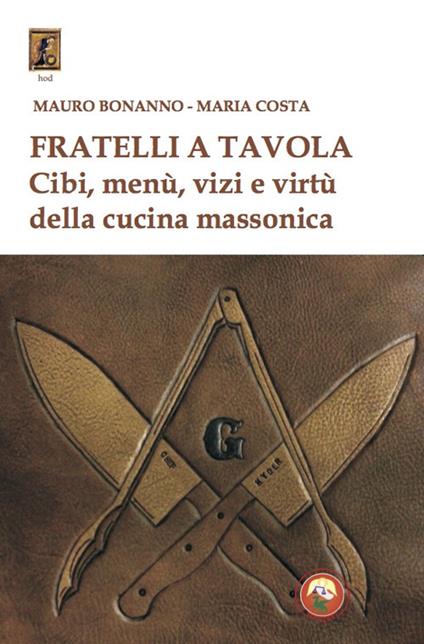 Fratelli a tavola. Cibi, menù, vizi e virtù della cucina massonica - Mauro Bonanno,Maria Costa - copertina