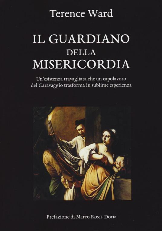 Il guardiano della misericordia. Un'esistenza travagliata che un capolavoro del Caravaggio trasforma in sublime esperienza - Terence Ward - copertina