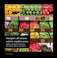 Mangiare all'italiana, nutrirsi mediterraneo. Saperi e pratiche alimentari tra cultura, salute e territorio - copertina