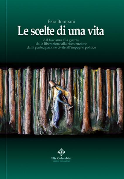 Le scelte di una vita. Dal fascismo alla guerra, dalla liberazione alla ricostruzione civile all'impegno politico - Ezio Bompani - copertina