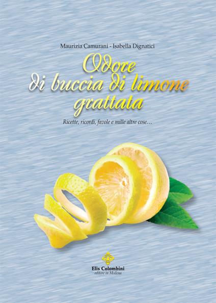 Odore di buccia di limone grattata. Ricette, ricordi, favole e mille altre cose... - Maurizia Camurani,Isabella Dignatici - copertina