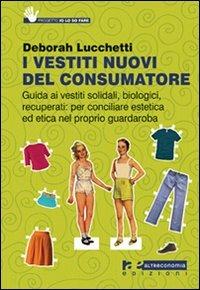 I vestiti nuovi del consumatore. Guida ai vestiti solidali, biologici, recuperati: per conciliare estetica ed etica nel proprio guardaroba - Deborah Lucchetti - copertina