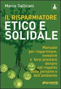 Il risparmiatore etico e solidale. Manuale per risparmiare, investire e farsi prestare denaro nel rispetto delle persone e dell'ambiente - Marco Gallicani - copertina