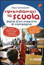 Riprendiamoci la scuola. Diario d'un maestro di campagna. Come sopravvivere alla scuola italiana e cambiarla