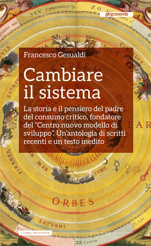 Cambiare il sistema. La storia e il pensiero del padre del consumo critico, fondatore del «Centro nuovo modello di sviluppo» - Francesco Gesualdi - copertina