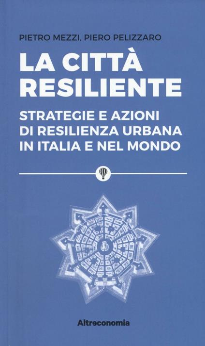 La città resiliente. Strategie e azioni di resilienza urbana in Italia e nel mondo - Pietro Mezzi,Piero Pelizzaro - copertina