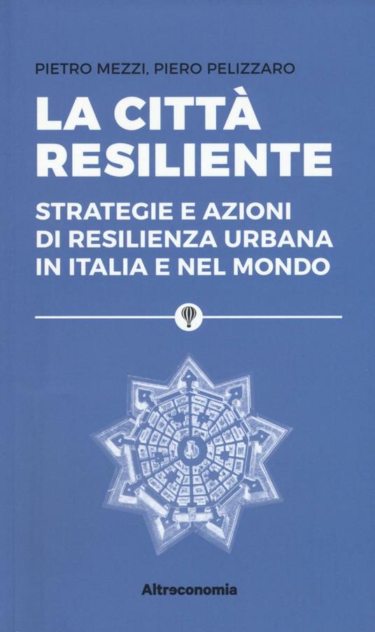 La città resiliente. Strategie e azioni di resilienza urbana in Italia e nel mondo - Pietro Mezzi,Piero Pelizzaro - copertina