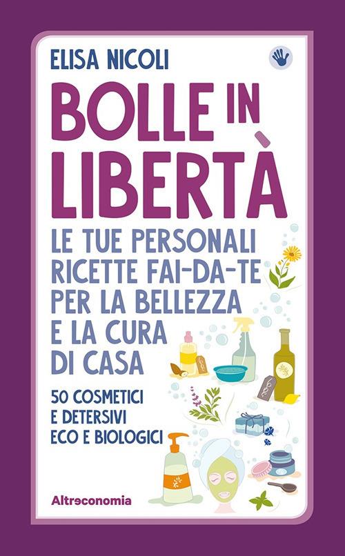 Bolle in libertà. Le tue personali ricette fai-da-te per la bellezza e la cura di casa. 50 cosmetici e detersivi eco e biologici - Elisa Nicoli - copertina