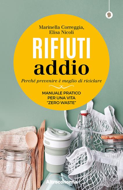 Rifiuti addio. Perché prevenire è meglio di riciclare. Manuale pratico per una vita «zero waste» - Marinella Correggia,Elisa Nicoli - copertina