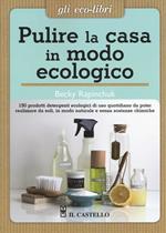 Pulire la casa in modo ecologico. 150 prodotti detergenti ecologici di uso quotidiano da poter realizzare da soli, in modo naturale e senza sostanze chimiche