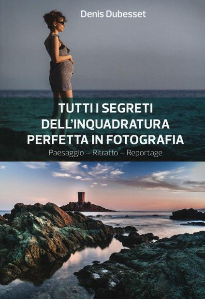 Tutti i segreti dell'inquadratura perfetta. Paesaggio. Ritratto. Reportage - Denis Dubesset - copertina