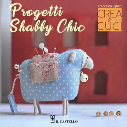 Progetti shabby chic. Crea e cuci. Con cartamodelli - Francesca Ogliari - copertina