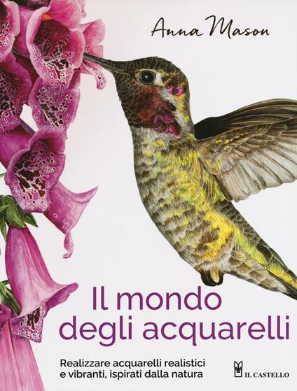 Il mondo degli acquarelli. Realizzare acquarelli realistici e vibranti, ispirati alla natura - Anna Mason - copertina