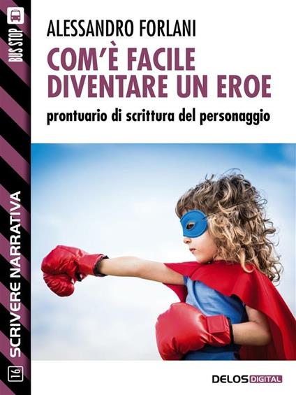 Com'è facile diventare un eroe. Prontuario di scrittura del personaggio. Scrivere narrativa. Vol. 16 - Alessandro Forlani - ebook