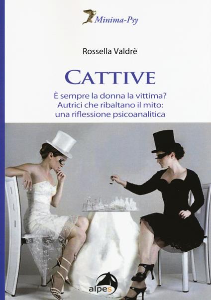 Cattive. È sempre la donna la vittima? Autrici che ribaltano il mito: una riflessione psicoanalitica - Rossella Valdrè - copertina