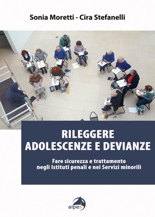 Rileggere adolescenze e devianze. Fare sicurezza e trattamento negli Istituti penali e nei Servizi minorili - Sonia Moretti,Cira Stefanelli - copertina