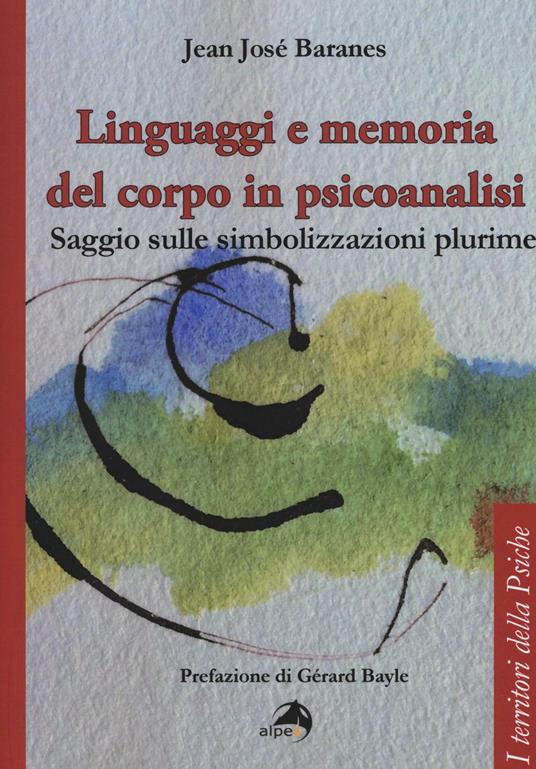 Linguaggi e memoria del corpo in psicoanalisi. Saggio sulle simbolizzazioni plurime - Jean José Baranes - copertina