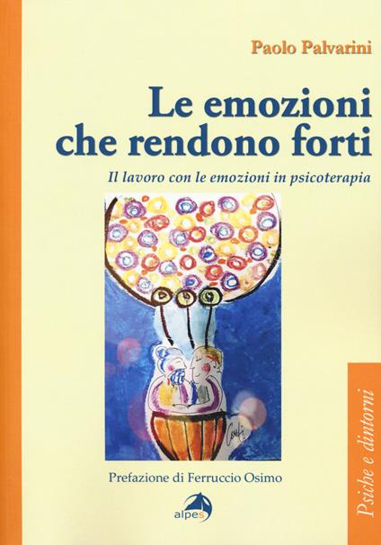 Le emozioni che rendono forti. Il lavoro con le emozioni in psicoterapia - Paolo Palvarini - copertina