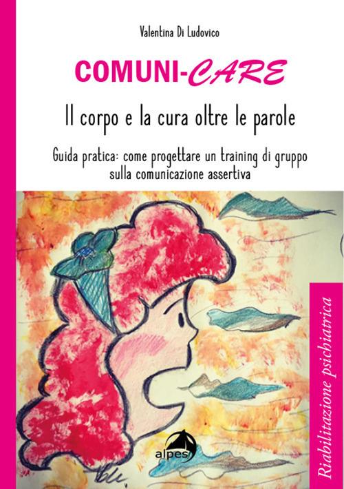 Comuni-care. Il corpo e la cura oltre le parole. Guida pratica: come progettare un training di gruppo sulla comunicazione assertiva - Valentina Di Ludovico - copertina