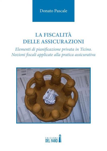 La fiscalità delle assicurazioni. Elementi di pianificazione privata in Ticino. Nozioni fiscali applicate alla pratica assicurativa - Donato Pascale - copertina