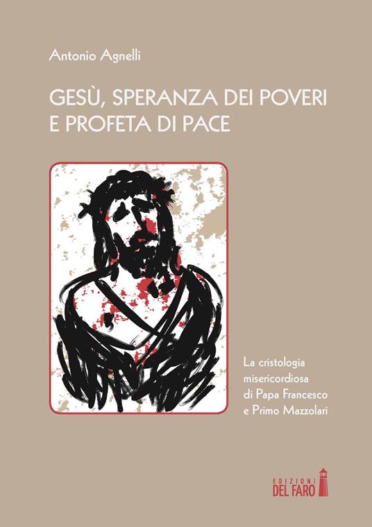 Gesù, speranza dei poveri e profeta di pace. La cristologia misericordiosa di papa Francesco e Primo Mazzolari - Antonio Agnelli - copertina