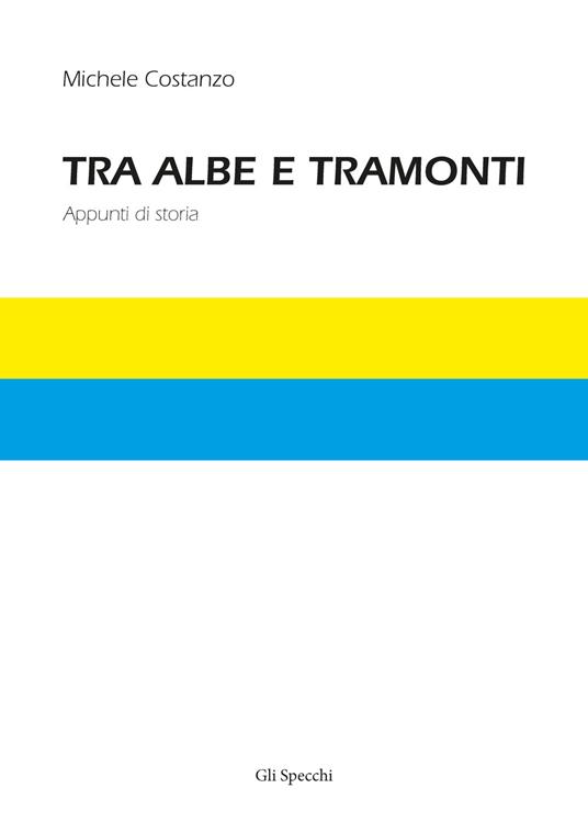 Tra albe e tramonti. Appunti di storia - Michele Costanzo - copertina