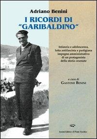 I ricordi «garibaldini». Infanzia e adolescenza, lotta antifascista e partigiana, impegno amministrativo di un protagonista della storia cesenate - Adriano Benini - copertina