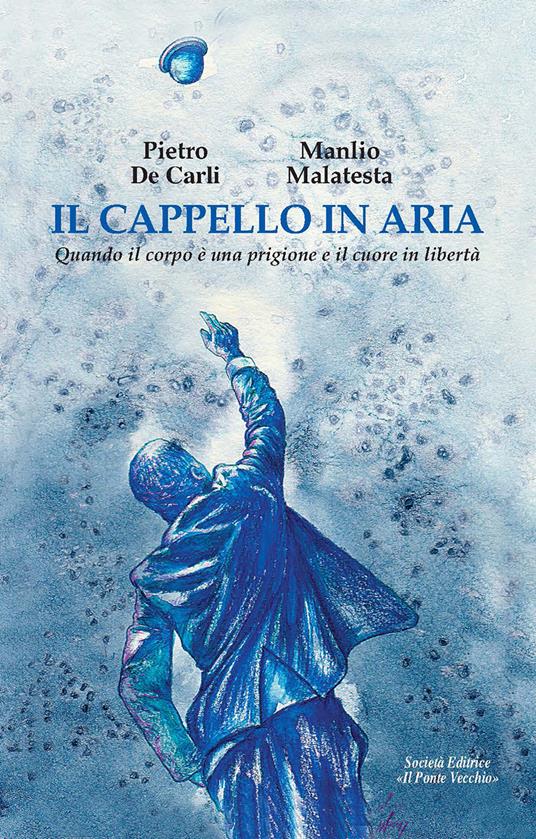 Il cappello in aria. Quando il corpo è una prigione e il cuore in libertà - Pietro De Carli,Manlio Malatesta - copertina