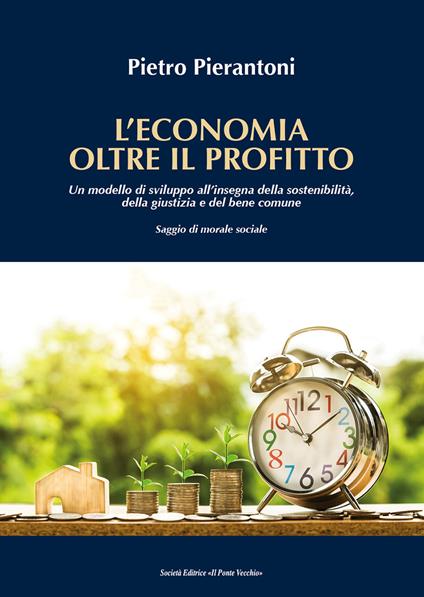 L' economia oltre il profitto. Un modello di sviluppo all'insegna della sostenibilità, della giustizia e del bene comune. Saggio di morale sociale - Pietro Pierantoni - copertina