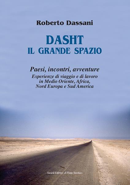 Dasht il grande spazio. Paesi, incontri, avventure. Esperienze di viaggio e di lavoro in Medio Oriente, Africa, Nord Europa e Sud America - Roberto Dassani - copertina