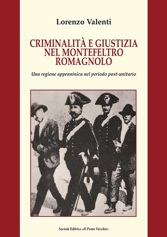 Criminalità e giustizia nel Montefeltro romagnolo. Una regione appenninica nel periodo post-unitario - Lorenzo Valenti - copertina