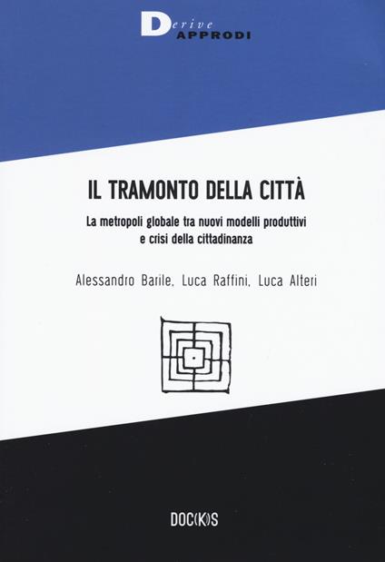 Il tramonto della città. La metropoli globale tra nuovi modelli produttivi e crisi della cittadinanza - Alessandro Barile,Luca Raffini,Luca Alteri - copertina