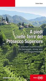 A piedi nelle Terre del Prosecco Superiore. 31 itinerari escursionistici tra paesaggio, storia, arte ed enogastronomia