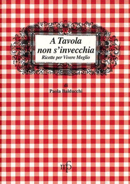 A tavola non s'invecchia. Ricette per vivere meglio - Paola Balducchi - copertina