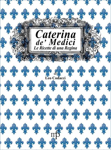 Caterina de' Medici. Le ricette di una regina - Leo Codacci - copertina