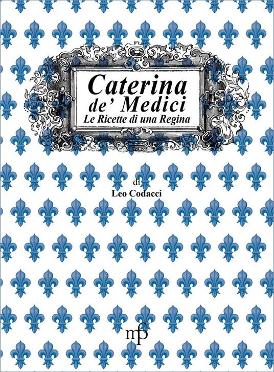 Caterina de' Medici. Le ricette di una regina - Leo Codacci - copertina