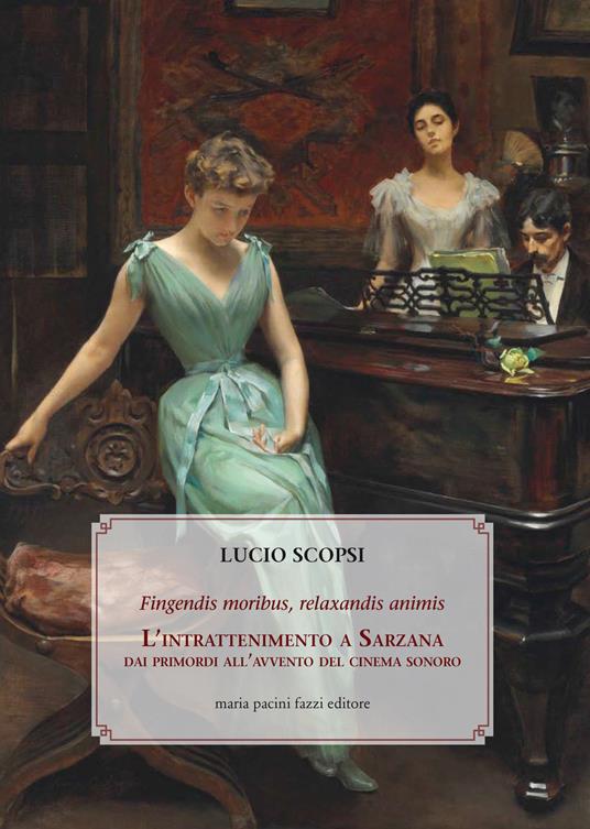 Fingendis moribus, relaxandis animis. L'intrattenimento a Sarzana dai primordi all'avvento del cinema sonoro - Lucio Scopsi - copertina