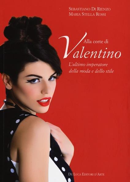 Alla corte di Valentino. L'ultimo imperatore della moda e dello stile. Ediz. illustrata - Sebastiano Di Rienzo,Maria Stella Rossi - copertina