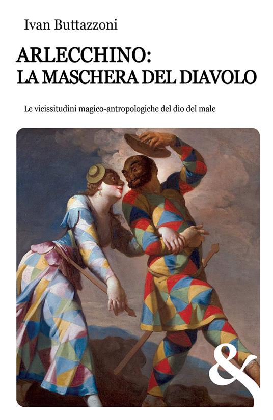 Arlecchino: la maschera del diavolo. Le vicissitudini magico-antropologiche del dio del male - Ivan Buttazzoni - copertina