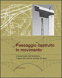 Paesaggio costruito in movimento. L'autostrada del Brennero, l'opera del secolo compie 50 anni - Wittfrida Mitterer - copertina