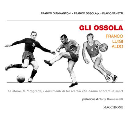 Gli Ossola: Franco Luigi Aldo. Le storie, le fotografie, i documenti di tre fratelli che hanno onorato lo sport - Franco Giannantoni,Flavio Vanetti,Franco jr. Ossola - copertina