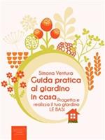 Guida pratica al giardino in casa. Progetta e realizza il tuo giardino. Le basi