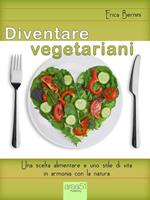 Diventare vegetariani. Una scelta alimentare e uno stile di vita in armonia con la natura