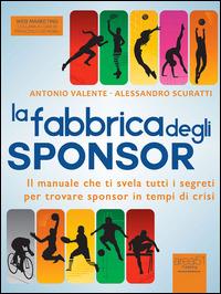 La fabbrica degli sponsor. Il manuale che ti svela tutti i segreti per trovare sponsor in tempi di crisi - Alessandro Scuratti,Antonio Valente - ebook